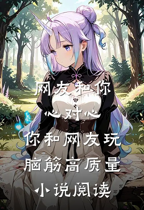网友和你心对心，你和网友玩脑筋高质量小说阅读