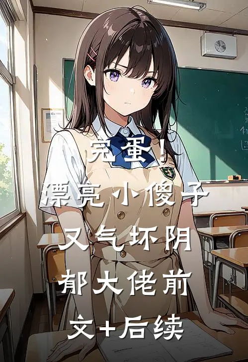 完蛋！漂亮小傻子又气坏阴郁大佬前文+后续
