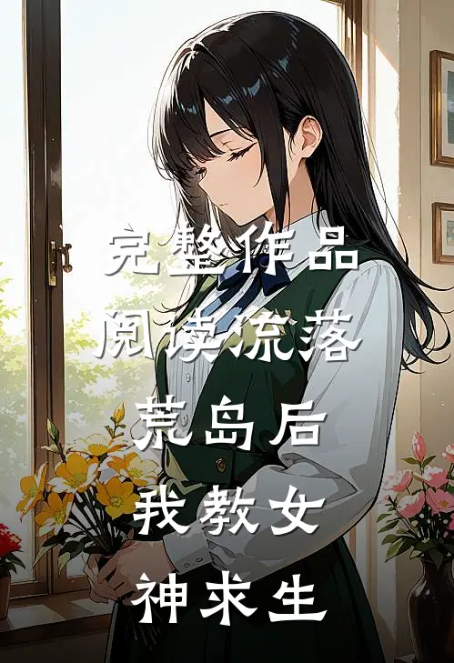 完整作品阅读流落荒岛后，我教女神求生