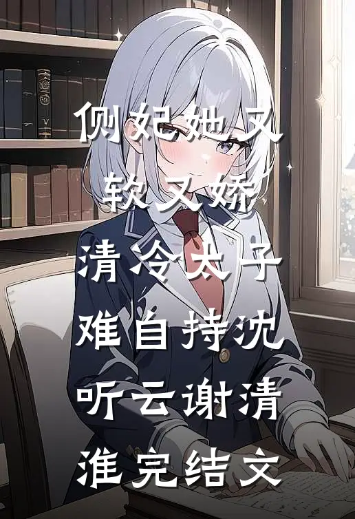 侧妃她又软又娇，清冷太子难自持沈听云谢清淮完结文
