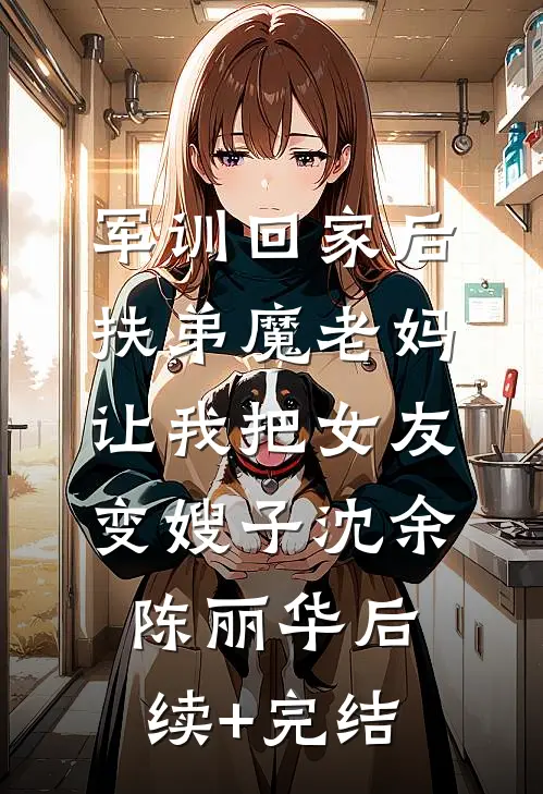 军训回家后，扶弟魔老妈让我把女友变嫂子沈余陈丽华后续+完结