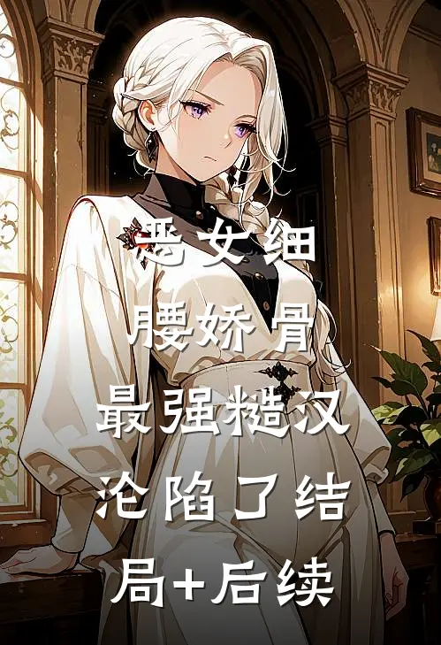 恶女细腰娇骨，最强糙汉沦陷了结局+后续
