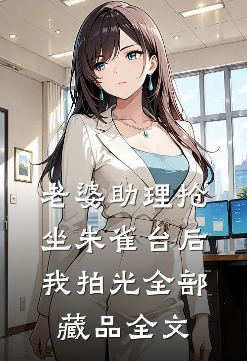 老婆助理抢坐朱雀台后，我拍光全部藏品全文