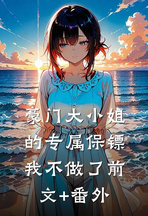 豪门大小姐的专属保镖，我不做了前文+番外