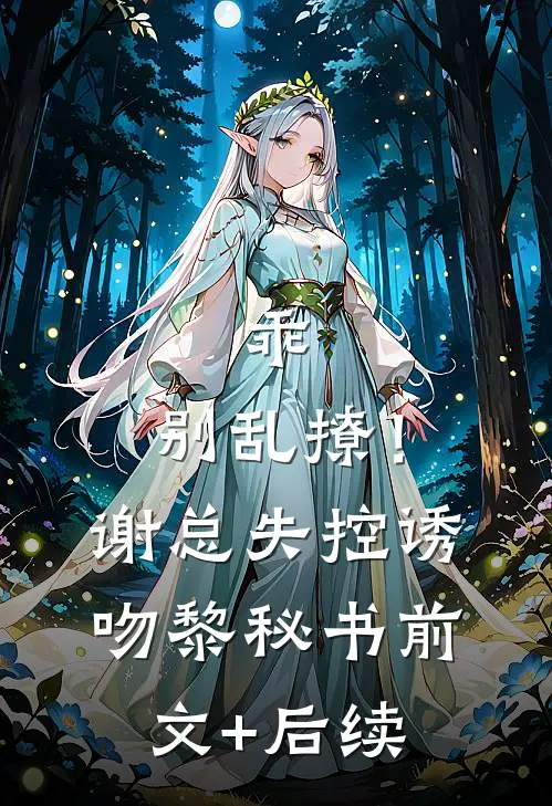 乖，别乱撩！谢总失控诱吻黎秘书前文+后续