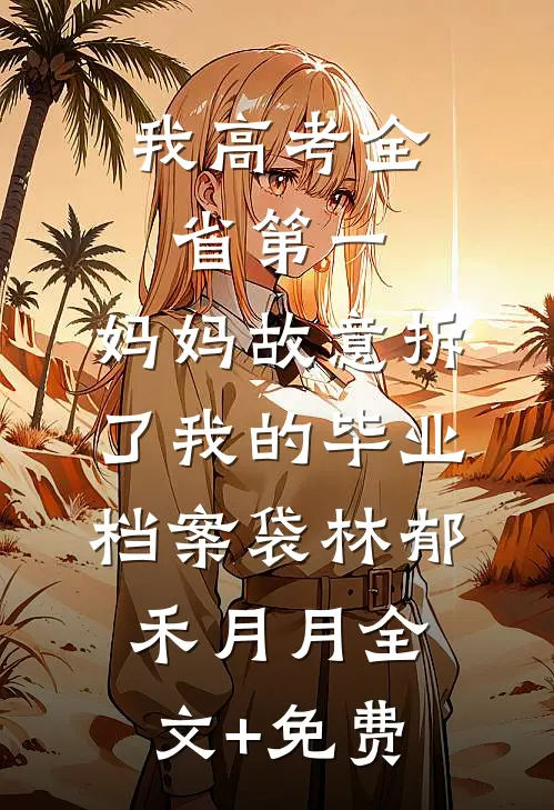 我高考全省第一，妈妈故意拆了我的毕业档案袋林郁禾月月全文+免费