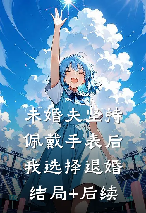 未婚夫坚持佩戴手表后，我选择退婚结局+后续