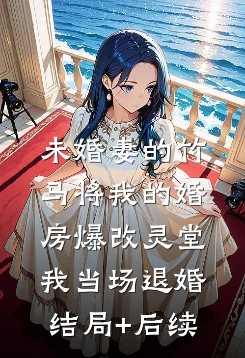 未婚妻的竹马将我的婚房爆改灵堂，我当场退婚结局+后续