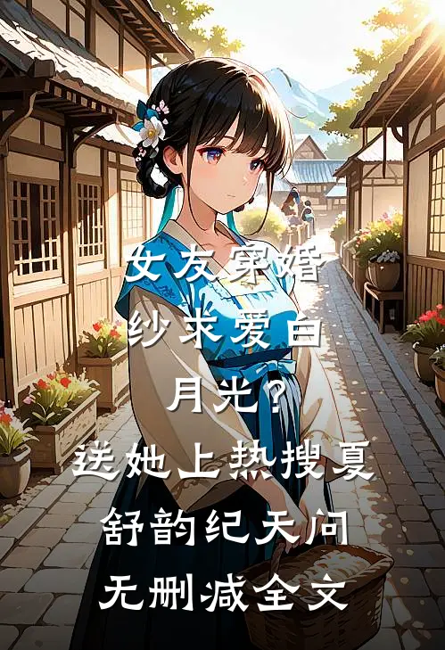 女友穿婚纱求爱白月光？送她上热搜夏舒韵纪天问无删减全文