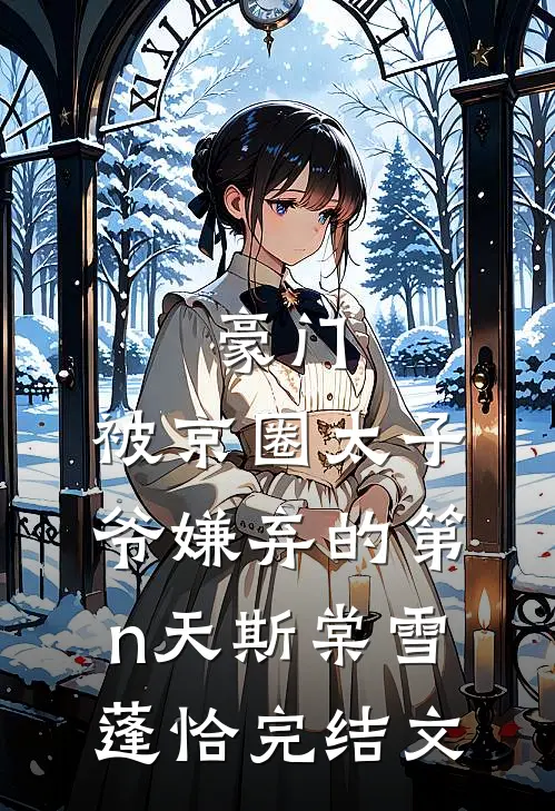 豪门：被京圈太子爷嫌弃的第n天斯棠雪蓬恰完结文
