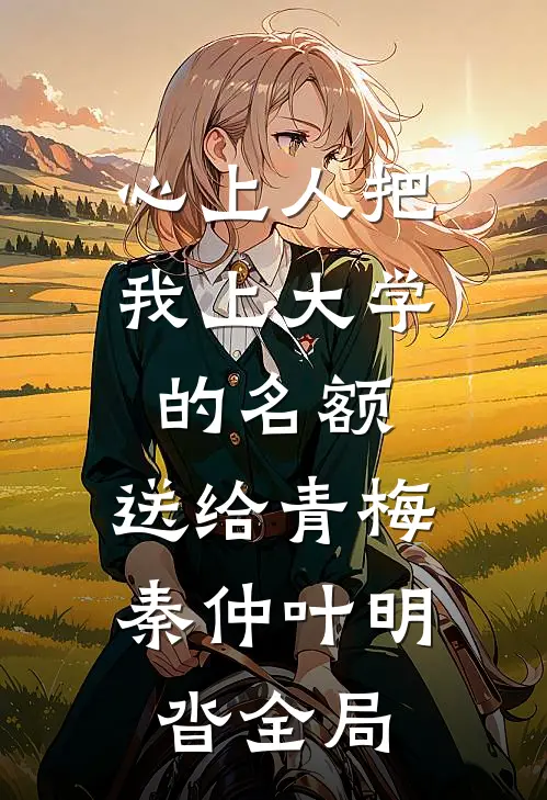 心上人把我上大学的名额，送给青梅秦仲叶明沓全局