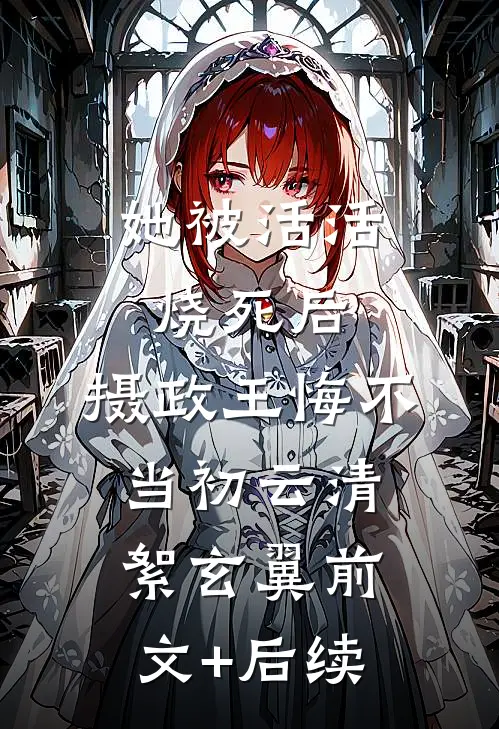 她被活活烧死后，摄政王悔不当初云清絮玄翼前文+后续