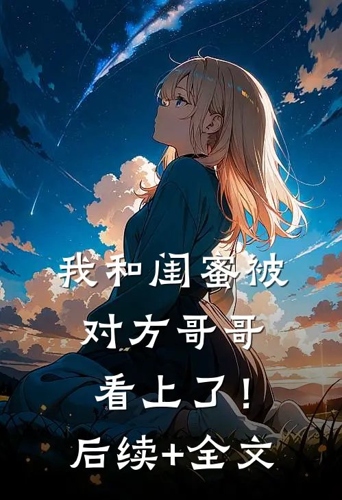我和闺蜜被对方哥哥看上了！后续+全文