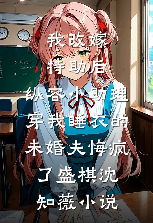 我改嫁特助后，纵容小助理穿我睡衣的未婚夫悔疯了盛棋沈知薇小说