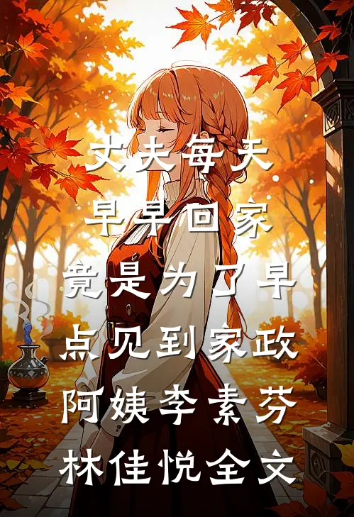 丈夫每天早早回家，竟是为了早点见到家政阿姨李素芬林佳悦全文