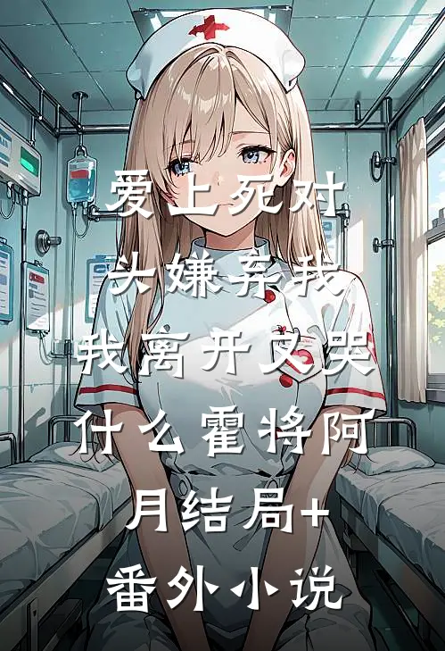 爱上死对头嫌弃我，我离开又哭什么霍将阿月结局+番外小说