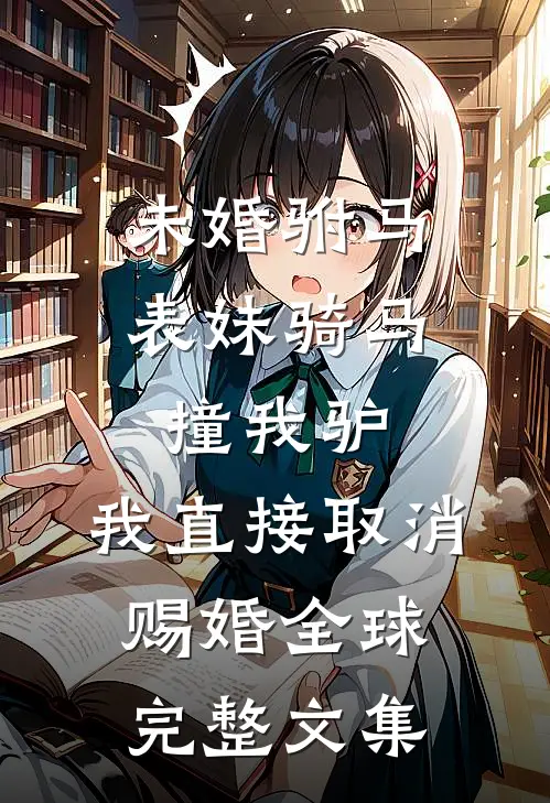 未婚驸马表妹骑马撞我驴，我直接取消赐婚全球完整文集