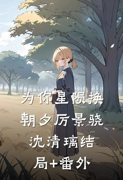 为你星陨换朝夕厉景骁沈清璃结局+番外