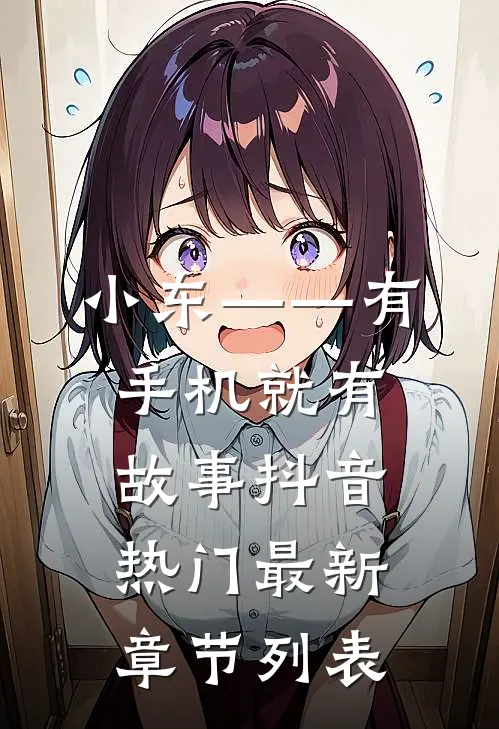 小东——有手机就有故事抖音热门最新章节列表