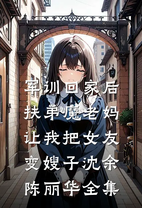 军训回家后，扶弟魔老妈让我把女友变嫂子沈余陈丽华全集