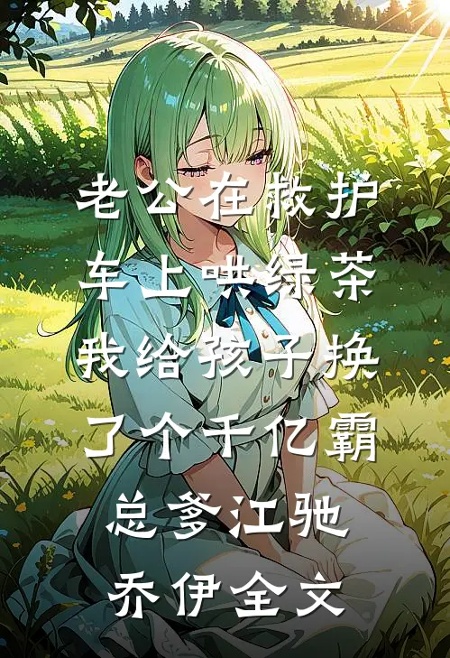 老公在救护车上哄绿茶，我给孩子换了个千亿霸总爹江驰乔伊全文