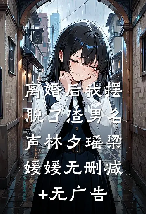 离婚后我摆脱了渣男名声林夕瑶梁媛媛无删减+无广告