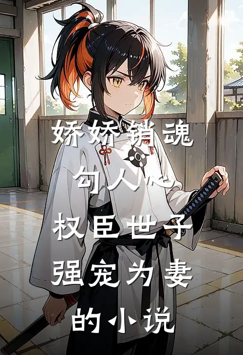 娇娇销魂勾人心，权臣世子强宠为妻的小说