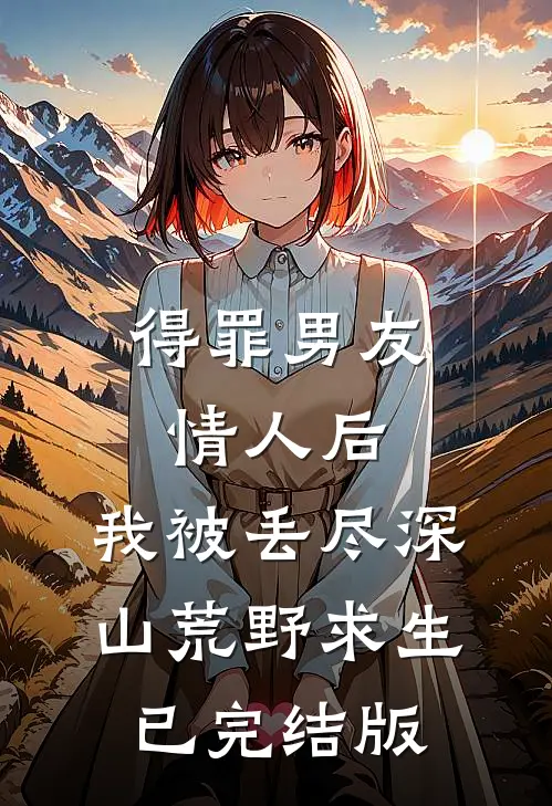 得罪男友情人后，我被丢尽深山荒野求生已完结版