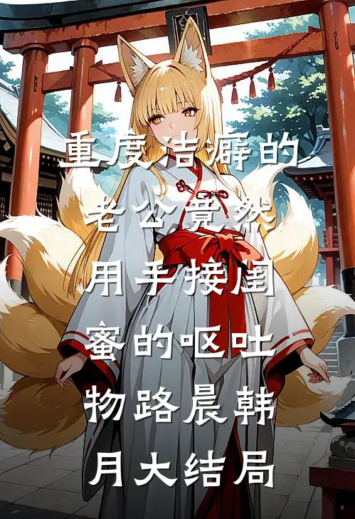 重度洁癖的老公竟然用手接闺蜜的呕吐物路晨韩月大结局