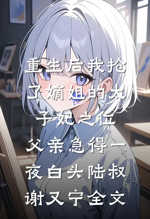 重生后我抢了嫡姐的太子妃之位，父亲急得一夜白头陆叔谢又宁全文
