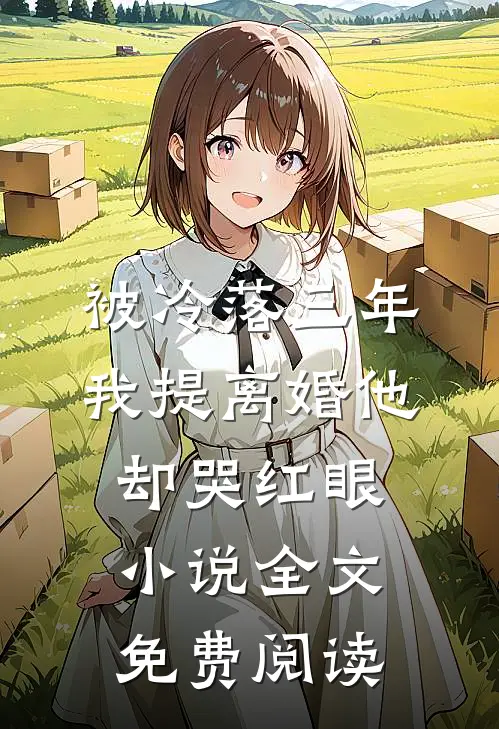被冷落三年，我提离婚他却哭红眼小说全文免费阅读