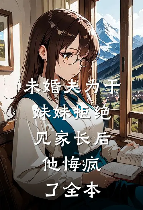 未婚夫为干妹妹拒绝见家长后，他悔疯了全本