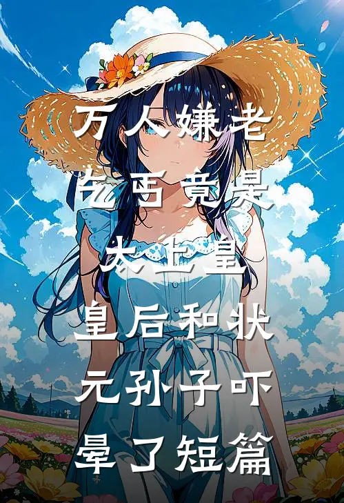 万人嫌老乞丐竟是太上皇，皇后和状元孙子吓晕了短篇