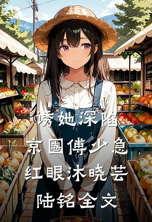 诱她深陷，京圈傅少急红眼沐晓芸陆铭全文
