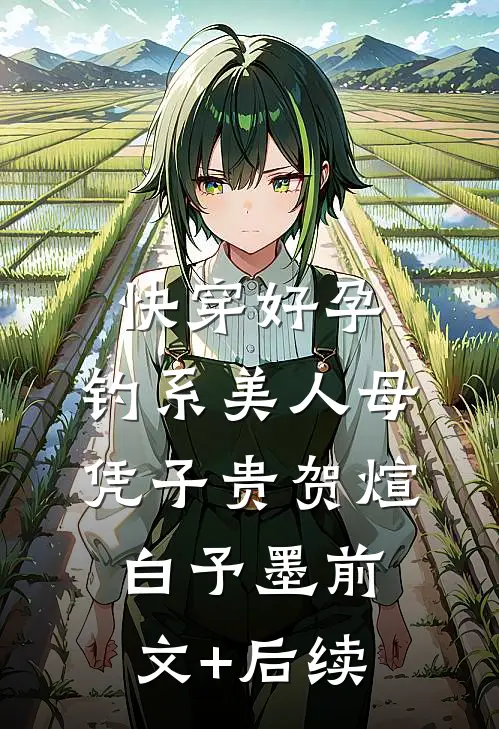 快穿好孕，钓系美人母凭子贵贺煊白予墨前文+后续