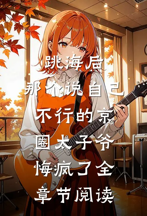 跳海后，那个说自己不行的京圈太子爷悔疯了全章节阅读