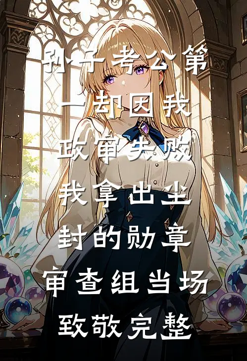 孙子考公第一却因我政审失败，我拿出尘封的勋章，审查组当场致敬完整