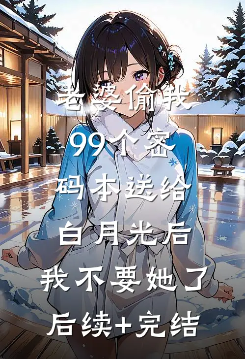 老婆偷我99个密码本送给白月光后，我不要她了后续+完结