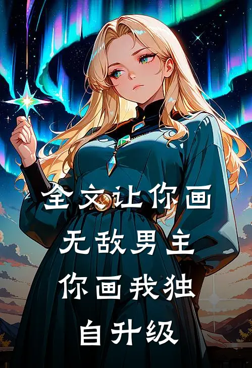 全文让你画无敌男主，你画我独自升级