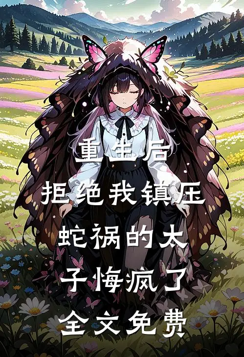 重生后，拒绝我镇压蛇祸的太子悔疯了全文免费