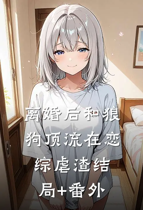 离婚后和狼狗顶流在恋综虐渣结局+番外