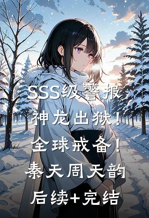 SSS级警报，神龙出狱！全球戒备！秦天周天韵后续+完结