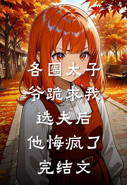 各圈太子爷跪求我选夫后，他悔疯了完结文