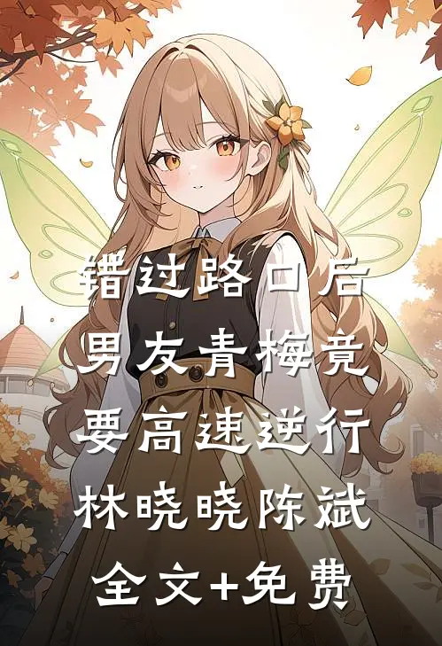 错过路口后，男友青梅竟要高速逆行林晓晓陈斌全文+免费