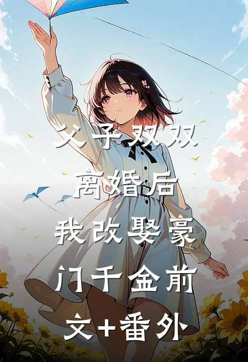 父子双双离婚后，我改娶豪门千金前文+番外