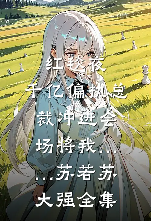 红毯夜，千亿偏执总裁冲进会场将我……苏若苏大强 全集