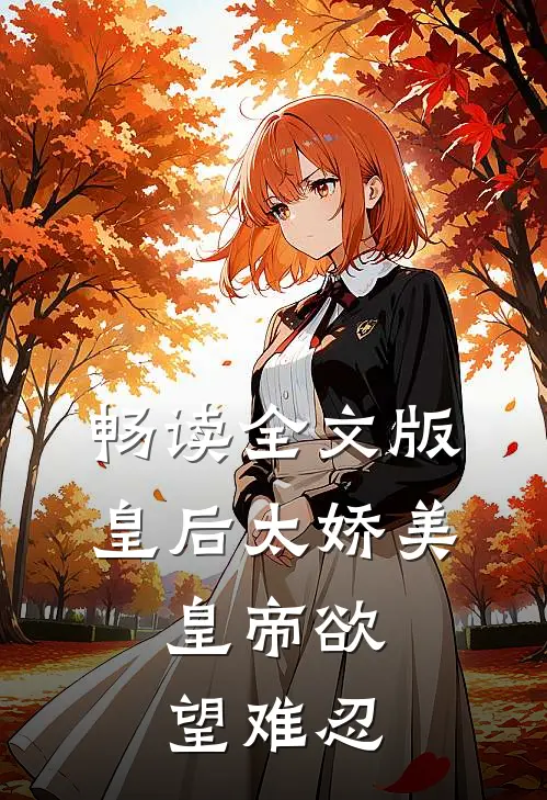 畅读全文版皇后太娇美，皇帝欲望难忍