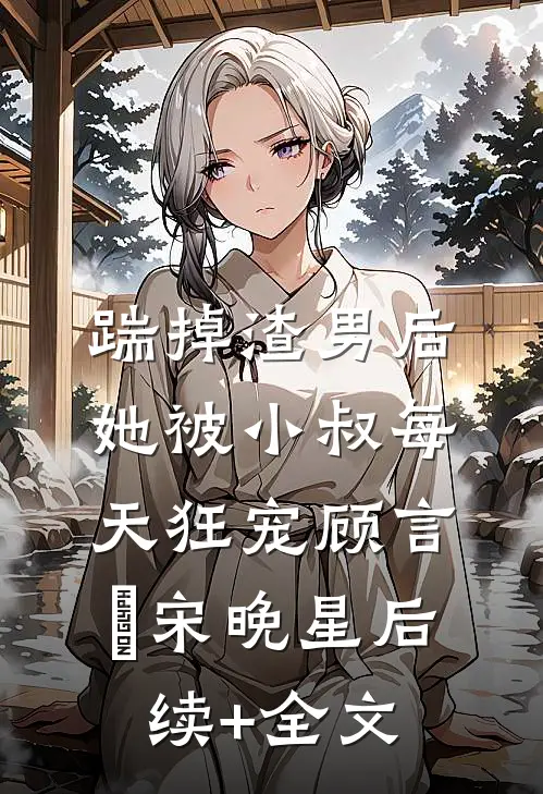 踹掉渣男后，她被小叔每天狂宠顾言璟宋晚星后续+全文