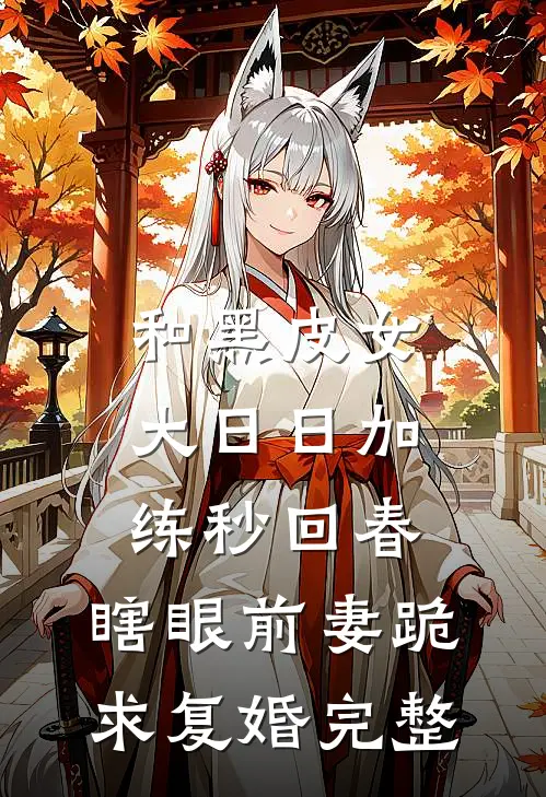 和黑皮女大日日加练秒回春，瞎眼前妻跪求复婚完整