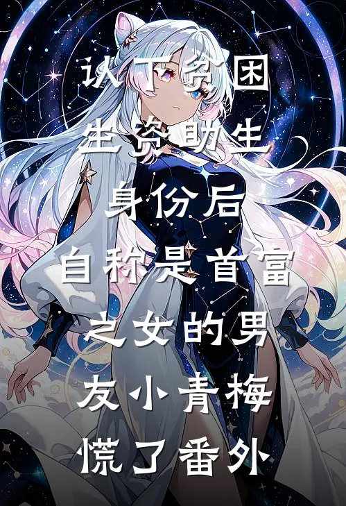 认下贫困生资助生身份后，自称是首富之女的男友小青梅慌了番外